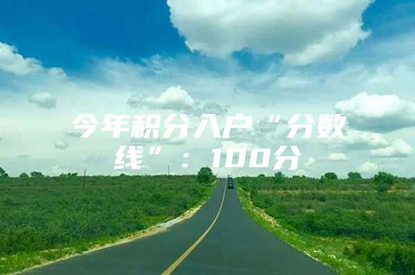 今年积分入户“分数线”：100分