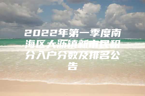 2022年第一季度南海区大沥镇新市民积分入户分数及排名公告