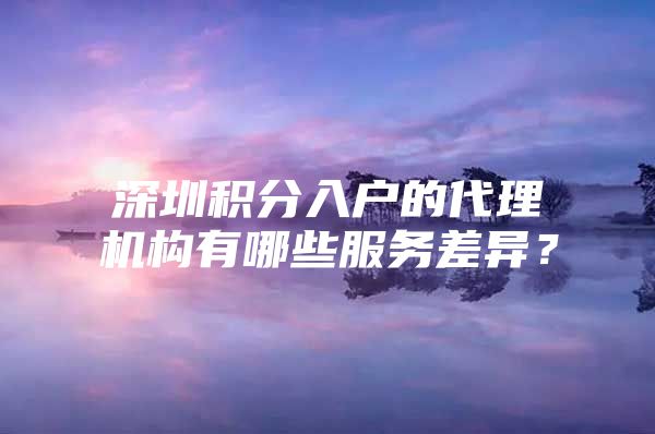 深圳积分入户的代理机构有哪些服务差异？