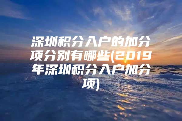 深圳积分入户的加分项分别有哪些(2019年深圳积分入户加分项)