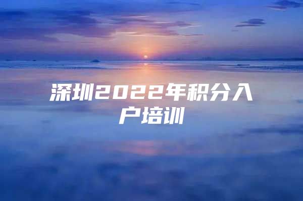 深圳2022年积分入户培训