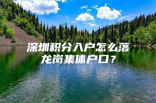 深圳积分入户怎么落龙岗集体户口？