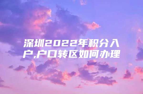 深圳2022年积分入户,户口转区如何办理