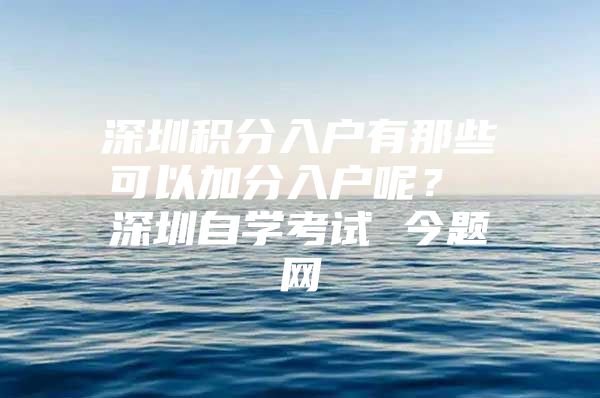 深圳积分入户有那些可以加分入户呢？ 深圳自学考试 今题网