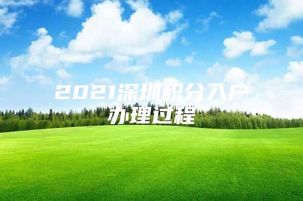 2021深圳积分入户办理过程