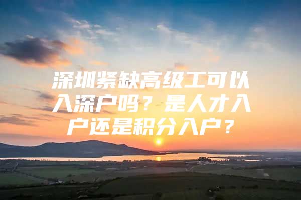 深圳紧缺高级工可以入深户吗？是人才入户还是积分入户？