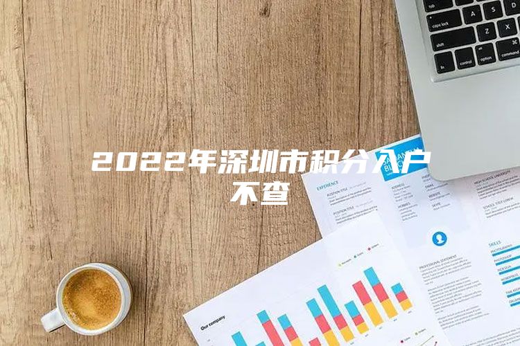 2022年深圳市积分入户不查