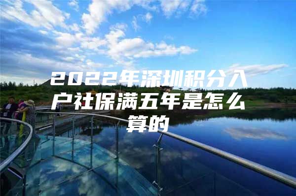 2022年深圳积分入户社保满五年是怎么算的