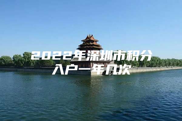 2022年深圳市积分入户一年几次