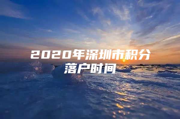 2020年深圳市积分落户时间