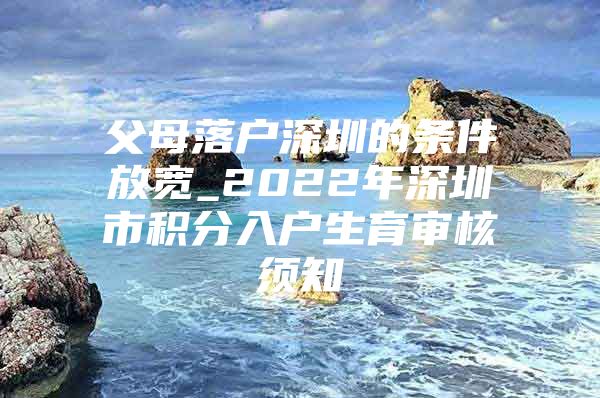 父母落户深圳的条件放宽_2022年深圳市积分入户生育审核须知