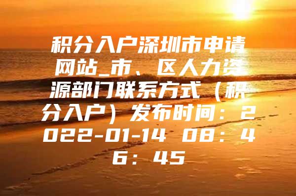 积分入户深圳市申请网站_市、区人力资源部门联系方式（积分入户）发布时间：2022-01-14 08：46：45