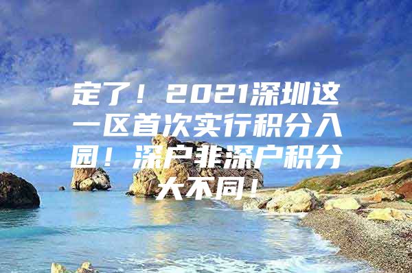 定了！2021深圳这一区首次实行积分入园！深户非深户积分大不同！