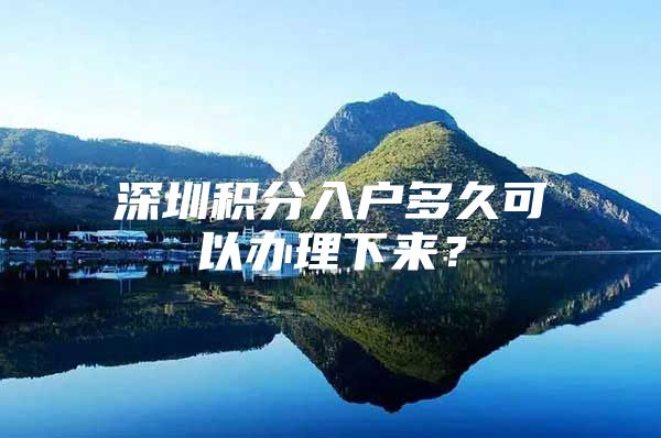 深圳积分入户多久可以办理下来？