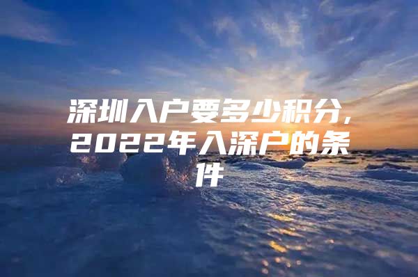 深圳入户要多少积分,2022年入深户的条件