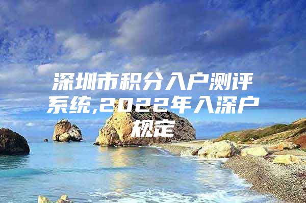 深圳市积分入户测评系统,2022年入深户规定