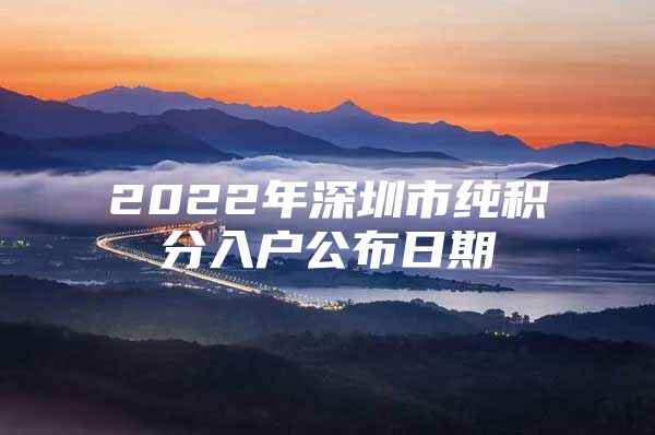 2022年深圳市纯积分入户公布日期