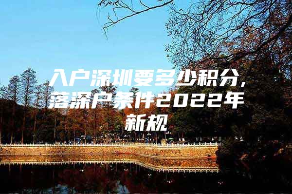 入户深圳要多少积分,落深户条件2022年新规