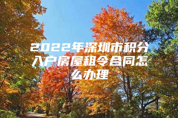 2022年深圳市积分入户房屋租令合同怎么办理