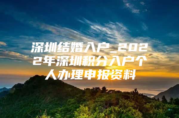 深圳结婚入户_2022年深圳积分入户个人办理申报资料