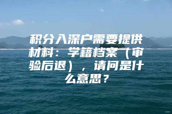 积分入深户需要提供材料：学籍档案（审验后退），请问是什么意思？