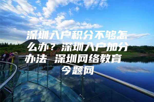 深圳入户积分不够怎么办？深圳入户加分办法 深圳网络教育 今题网