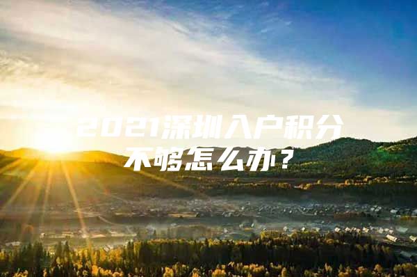 2021深圳入户积分不够怎么办？