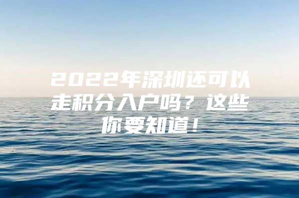 2022年深圳还可以走积分入户吗？这些你要知道！