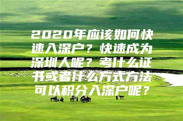 2020年应该如何快速入深户？快速成为深圳人呢？考什么证书或者什么方式方法可以积分入深户呢？