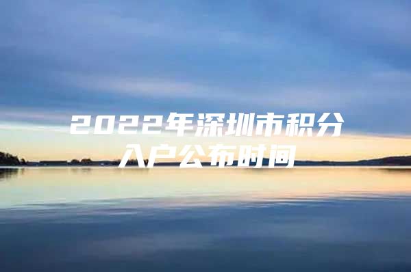 2022年深圳市积分入户公布时间