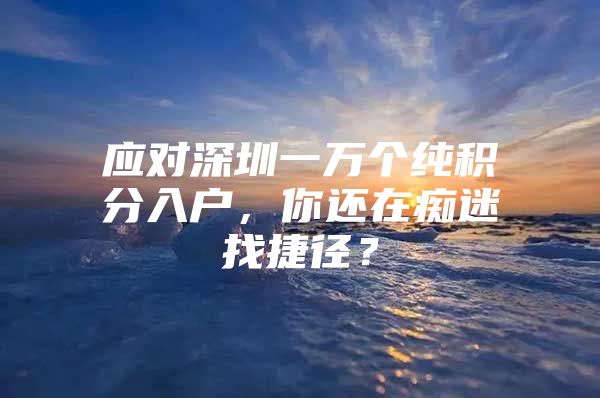 应对深圳一万个纯积分入户，你还在痴迷找捷径？