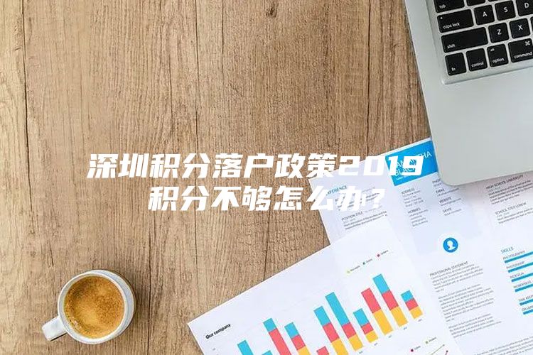 深圳积分落户政策2019 积分不够怎么办？