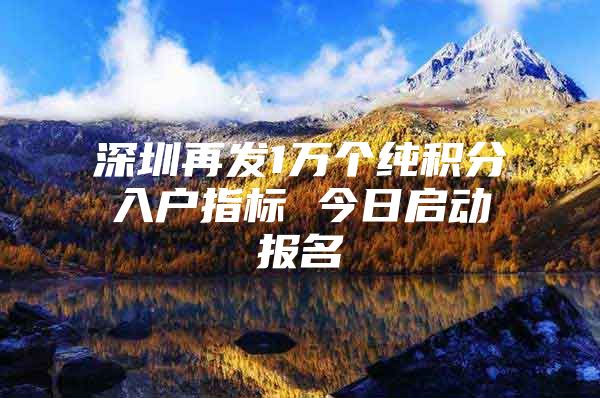 深圳再发1万个纯积分入户指标 今日启动报名