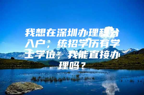 我想在深圳办理积分入户，统招学历有学士学位，我能直接办理吗？